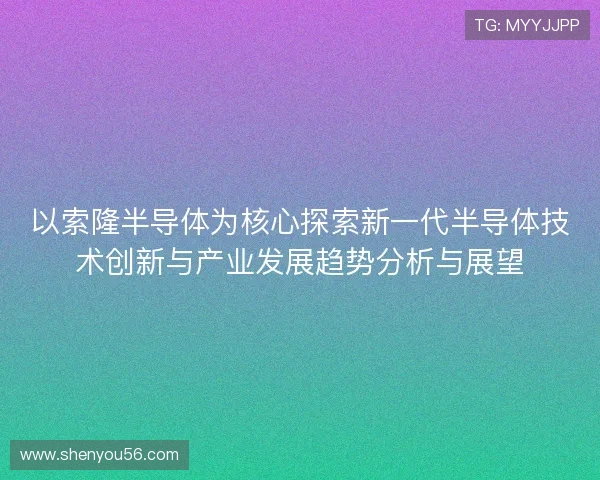 以索隆半导体为核心探索新一代半导体技术创新与产业发展趋势分析与展望 以索隆半导体为核心探索新一代半导体技术创新与产业发展趋势分析与展望